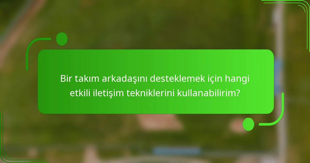 Bir takım arkadaşını desteklemek için hangi etkili iletişim tekniklerini kullanabilirim?