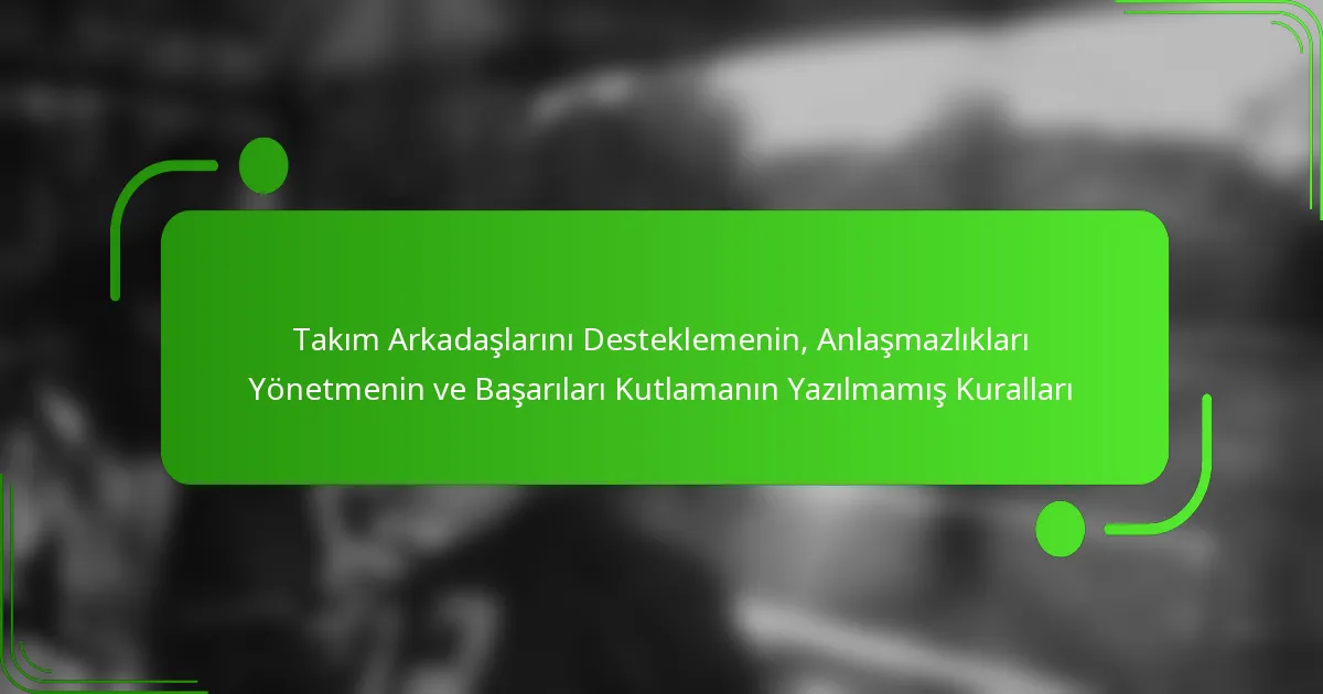 Takım Arkadaşlarını Desteklemenin, Anlaşmazlıkları Yönetmenin ve Başarıları Kutlamanın Yazılmamış Kuralları