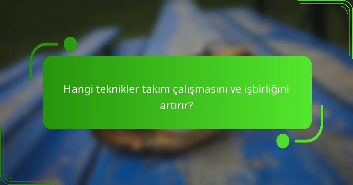 Hangi teknikler takım çalışmasını ve işbirliğini artırır?