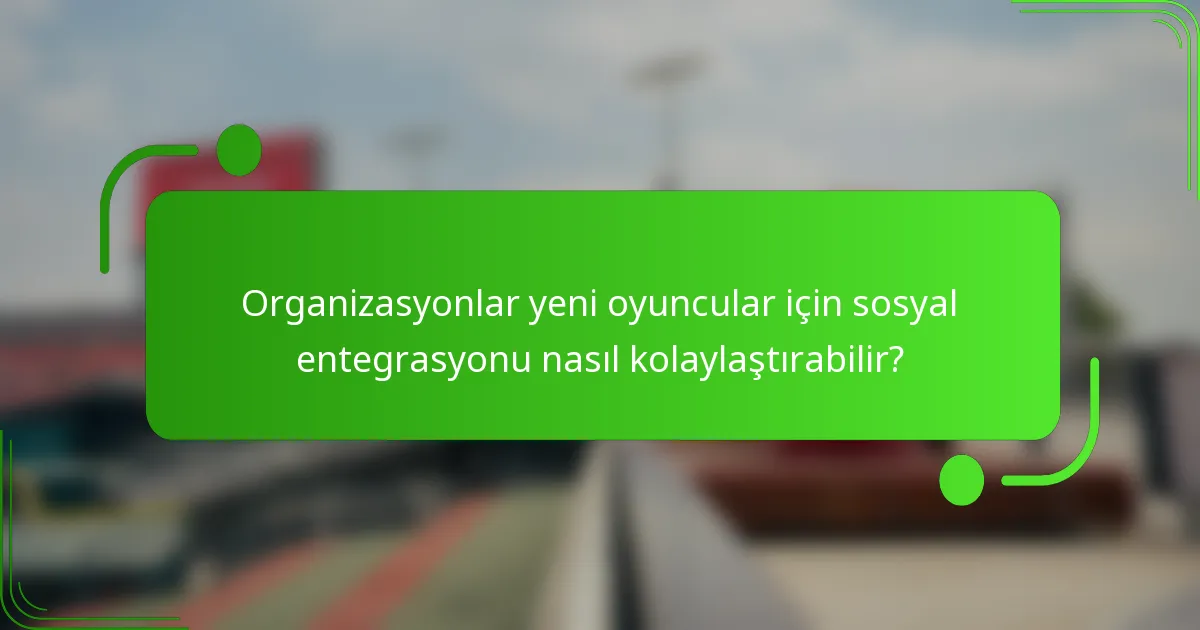 Organizasyonlar yeni oyuncular için sosyal entegrasyonu nasıl kolaylaştırabilir?