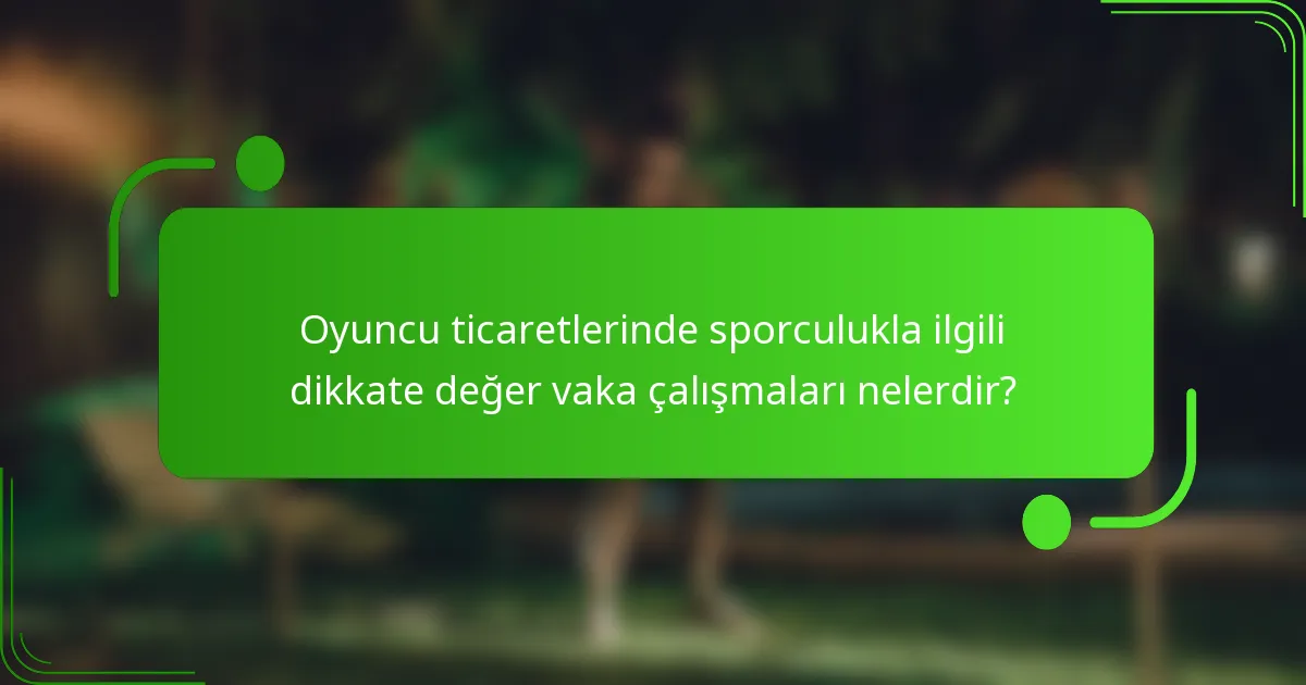 Oyuncu ticaretlerinde sporculukla ilgili dikkate değer vaka çalışmaları nelerdir?