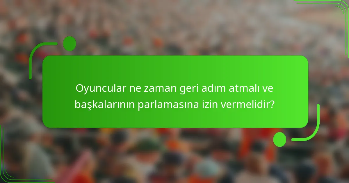Oyuncular ne zaman geri adım atmalı ve başkalarının parlamasına izin vermelidir?