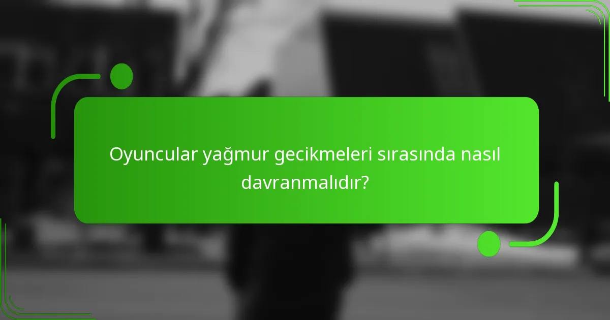 Oyuncular yağmur gecikmeleri sırasında nasıl davranmalıdır?