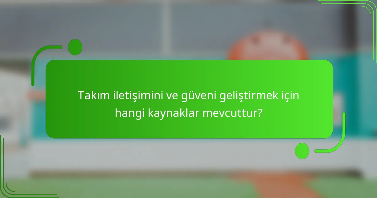 Takım iletişimini ve güveni geliştirmek için hangi kaynaklar mevcuttur?