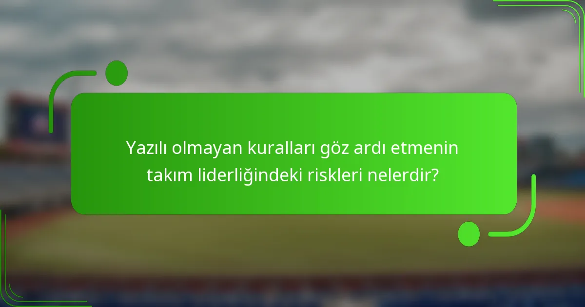Yazılı olmayan kuralları göz ardı etmenin takım liderliğindeki riskleri nelerdir?