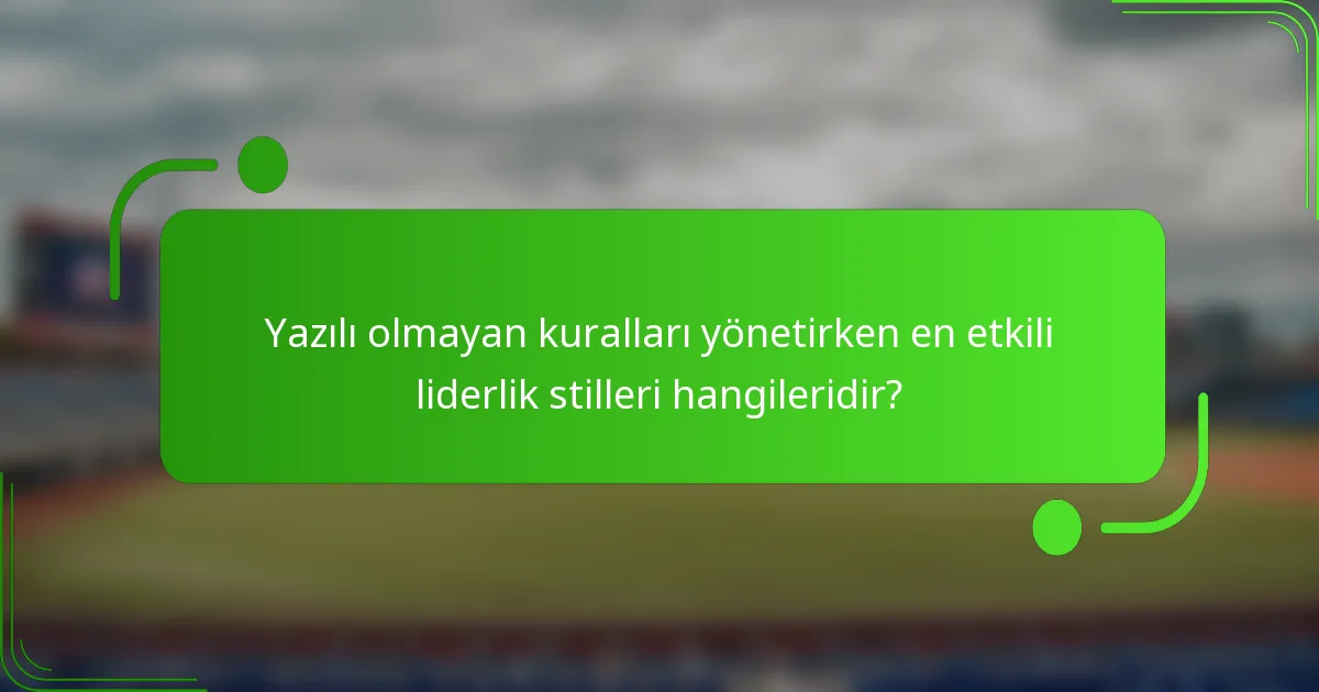 Yazılı olmayan kuralları yönetirken en etkili liderlik stilleri hangileridir?
