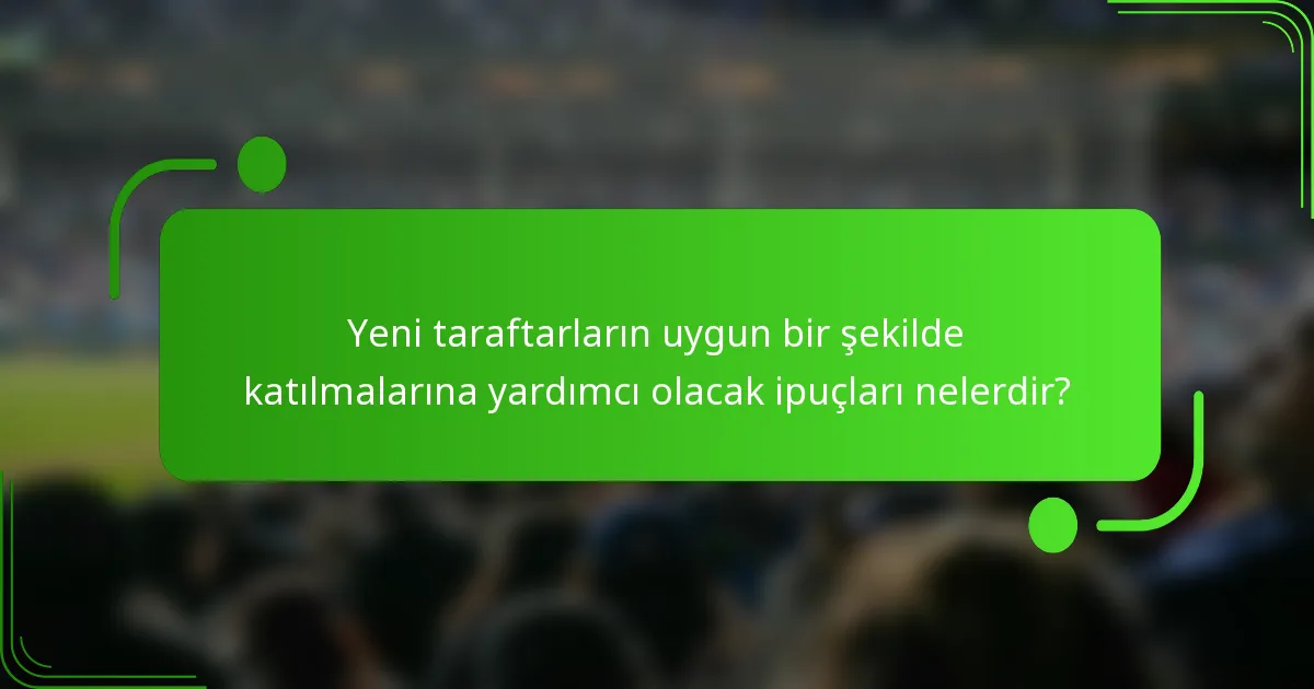 Yeni taraftarların uygun bir şekilde katılmalarına yardımcı olacak ipuçları nelerdir?