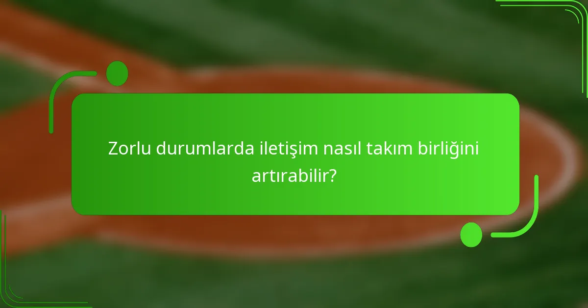 Zorlu durumlarda iletişim nasıl takım birliğini artırabilir?